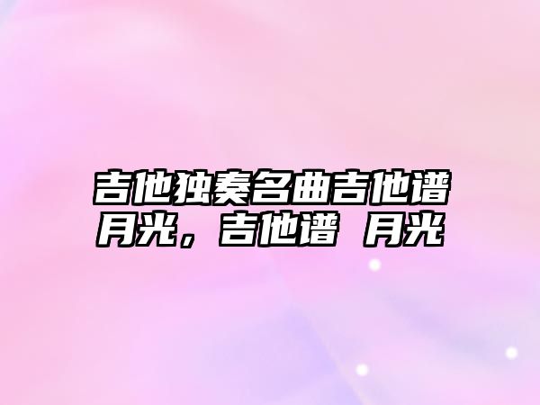 吉他獨奏名曲吉他譜月光，吉他譜 月光