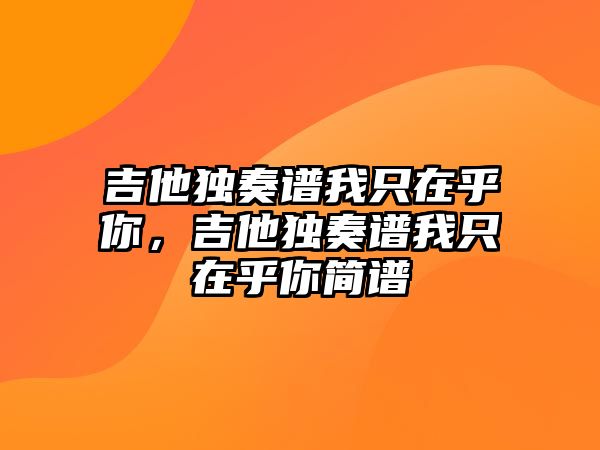 吉他獨奏譜我只在乎你，吉他獨奏譜我只在乎你簡譜