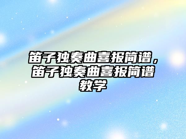 笛子獨奏曲喜報簡譜，笛子獨奏曲喜報簡譜教學(xué)