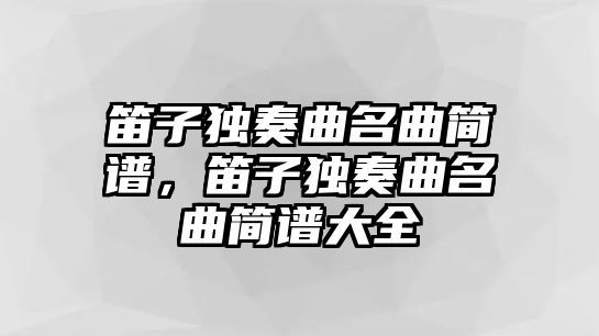 笛子獨奏曲名曲簡譜，笛子獨奏曲名曲簡譜大全