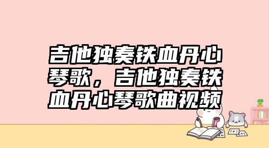 吉他獨奏鐵血丹心琴歌，吉他獨奏鐵血丹心琴歌曲視頻