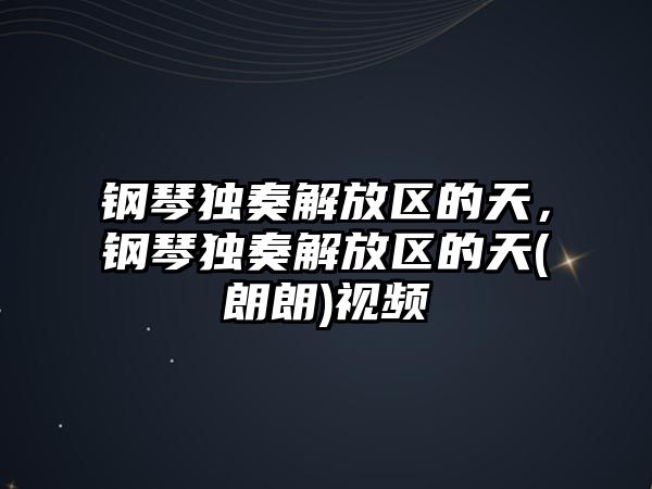 鋼琴獨奏解放區的天，鋼琴獨奏解放區的天(朗朗)視頻