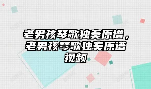 老男孩琴歌獨(dú)奏原譜，老男孩琴歌獨(dú)奏原譜視頻