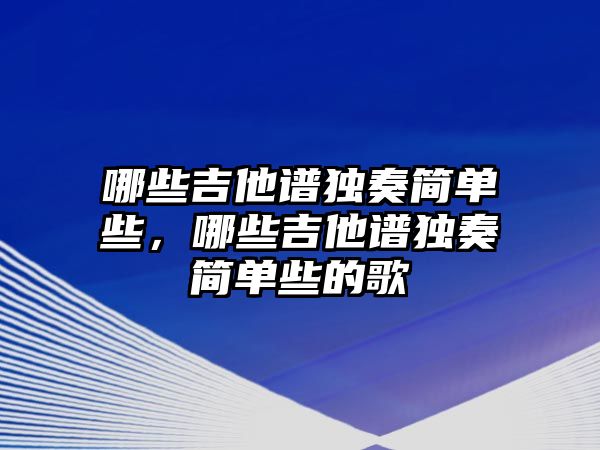 哪些吉他譜獨奏簡單些，哪些吉他譜獨奏簡單些的歌