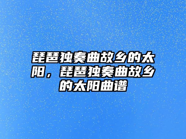 琵琶獨奏曲故鄉的太陽，琵琶獨奏曲故鄉的太陽曲譜