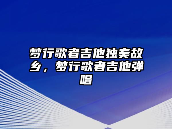 夢行歌者吉他獨奏故鄉(xiāng)，夢行歌者吉他彈唱