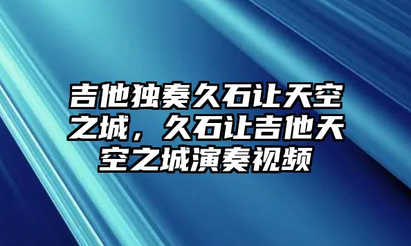 吉他獨(dú)奏久石讓天空之城，久石讓吉他天空之城演奏視頻