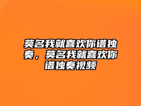 莫名我就喜歡你譜獨奏，莫名我就喜歡你譜獨奏視頻