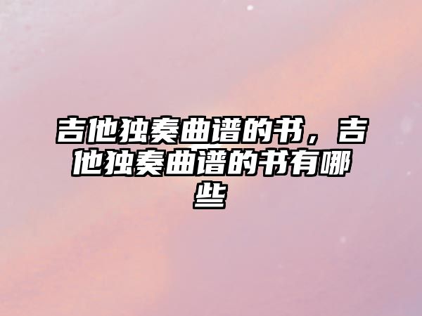 吉他獨奏曲譜的書，吉他獨奏曲譜的書有哪些