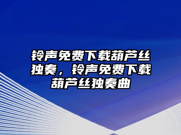 鈴聲免費下載葫蘆絲獨奏，鈴聲免費下載葫蘆絲獨奏曲