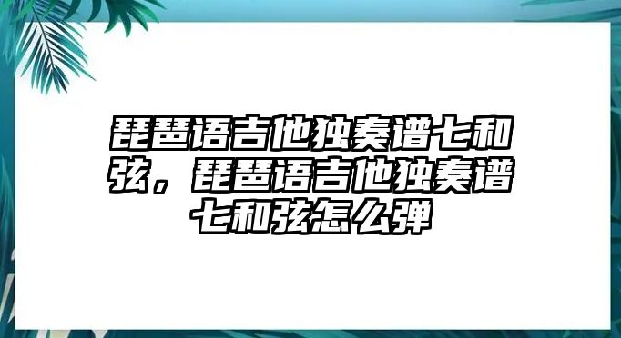 琵琶語吉他獨奏譜七和弦，琵琶語吉他獨奏譜七和弦怎么彈