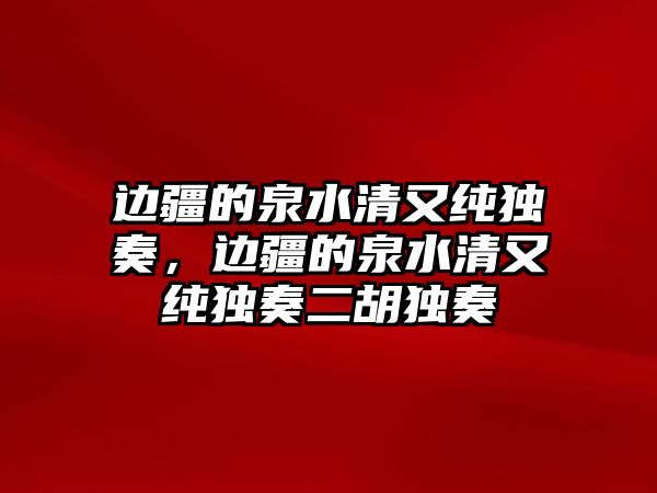 邊疆的泉水清又純獨奏，邊疆的泉水清又純獨奏二胡獨奏