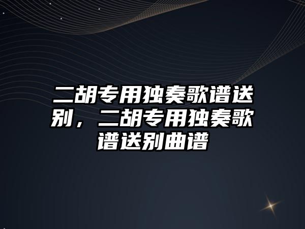 二胡專用獨奏歌譜送別，二胡專用獨奏歌譜送別曲譜