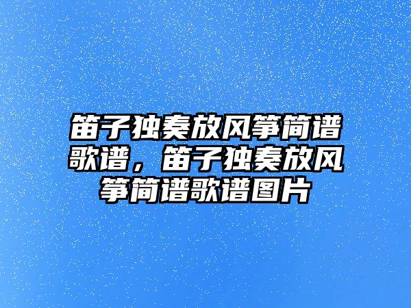 笛子獨奏放風箏簡譜歌譜，笛子獨奏放風箏簡譜歌譜圖片