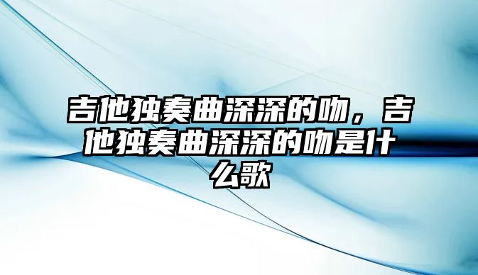 吉他獨奏曲深深的吻，吉他獨奏曲深深的吻是什么歌