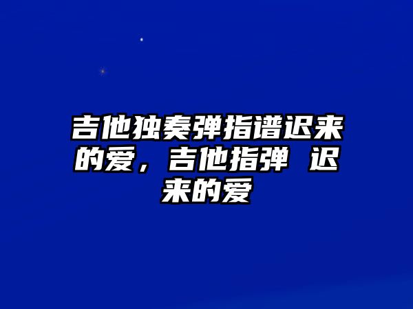 吉他獨(dú)奏彈指譜遲來(lái)的愛(ài)，吉他指彈 遲來(lái)的愛(ài)