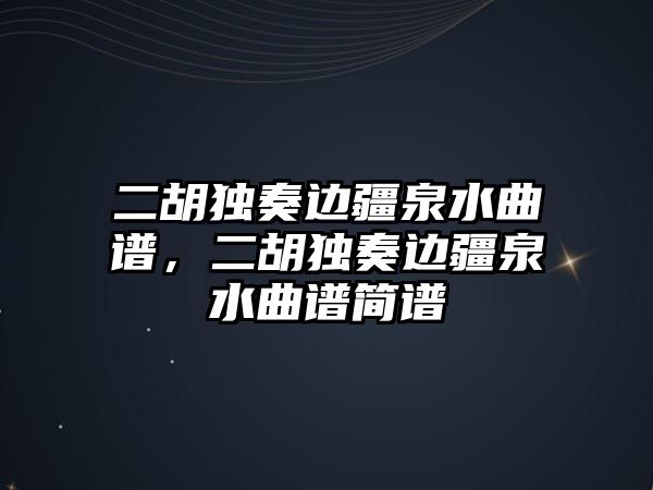 二胡獨奏邊疆泉水曲譜，二胡獨奏邊疆泉水曲譜簡譜