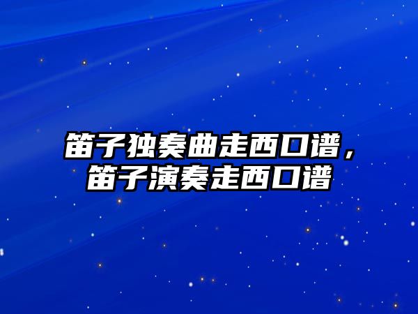 笛子獨奏曲走西口譜，笛子演奏走西口譜