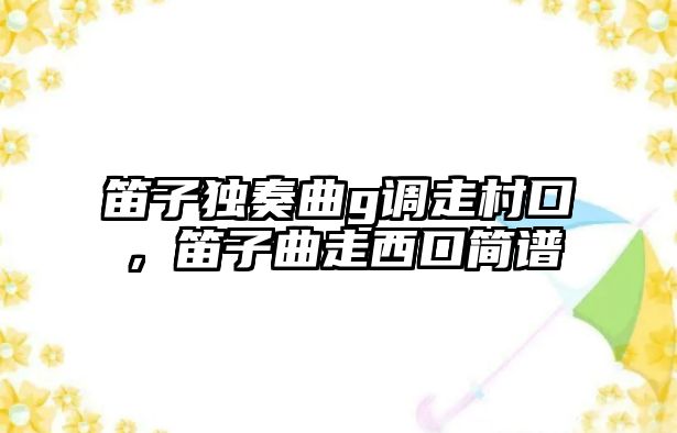 笛子獨奏曲g調走村口，笛子曲走西口簡譜