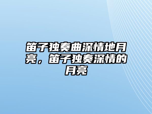 笛子獨奏曲深情地月亮，笛子獨奏深情的月亮