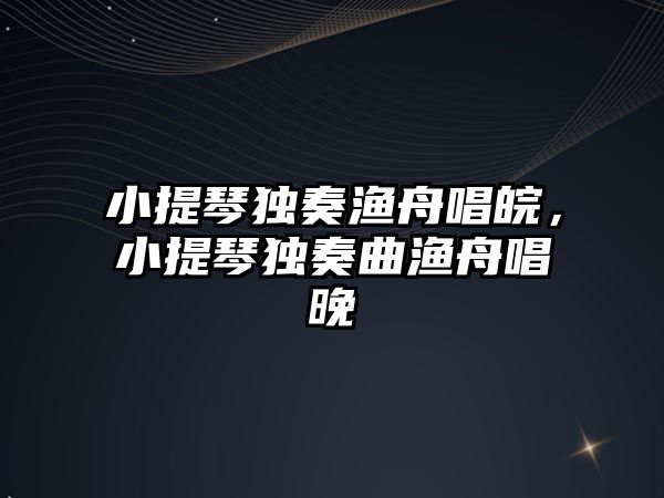 小提琴獨奏漁舟唱皖，小提琴獨奏曲漁舟唱晚