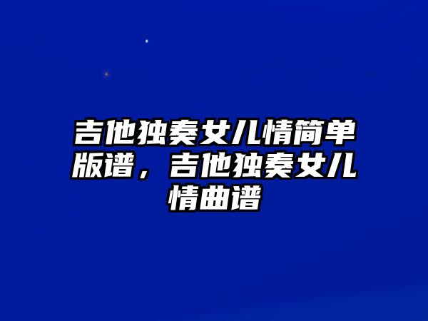 吉他獨奏女兒情簡單版譜，吉他獨奏女兒情曲譜