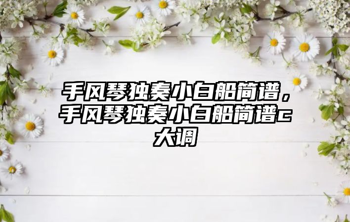 手風琴獨奏小白船簡譜，手風琴獨奏小白船簡譜c大調