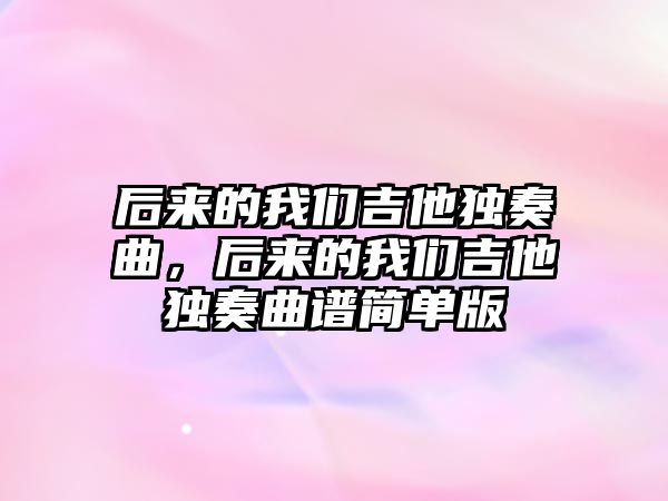 后來的我們吉他獨(dú)奏曲，后來的我們吉他獨(dú)奏曲譜簡單版