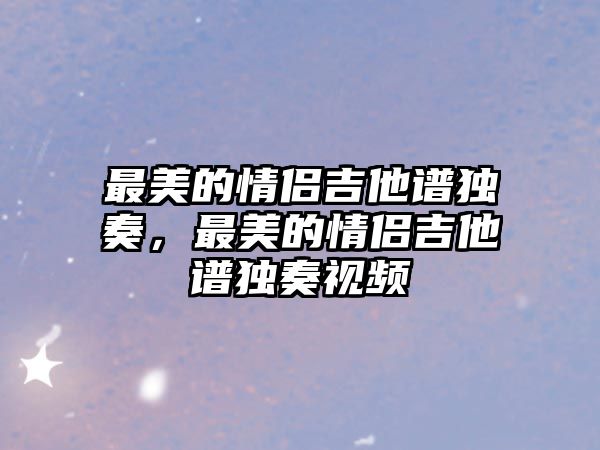 最美的情侶吉他譜獨奏，最美的情侶吉他譜獨奏視頻