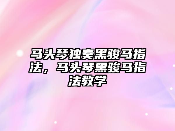 馬頭琴獨奏黑駿馬指法，馬頭琴黑駿馬指法教學