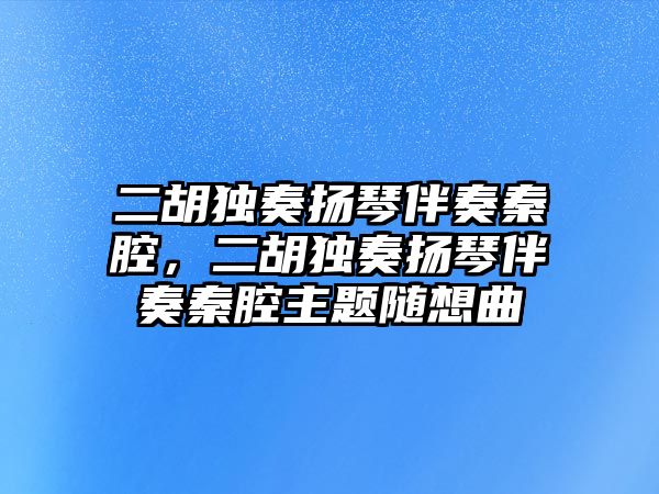 二胡獨奏揚琴伴奏秦腔，二胡獨奏揚琴伴奏秦腔主題隨想曲