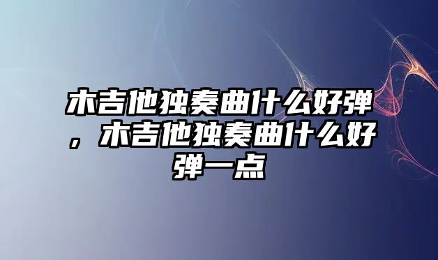 木吉他獨奏曲什么好彈，木吉他獨奏曲什么好彈一點