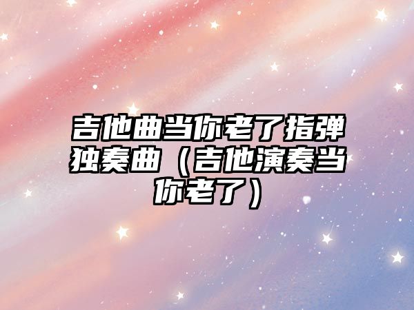 吉他曲當你老了指彈獨奏曲（吉他演奏當你老了）