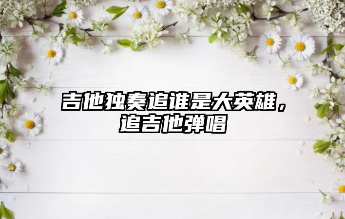 吉他獨奏追誰是大英雄，追吉他彈唱