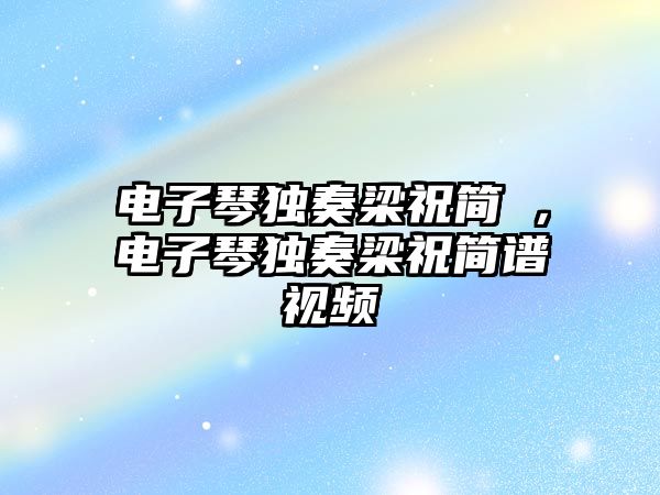 電子琴獨(dú)奏梁祝簡譜，電子琴獨(dú)奏梁祝簡譜視頻