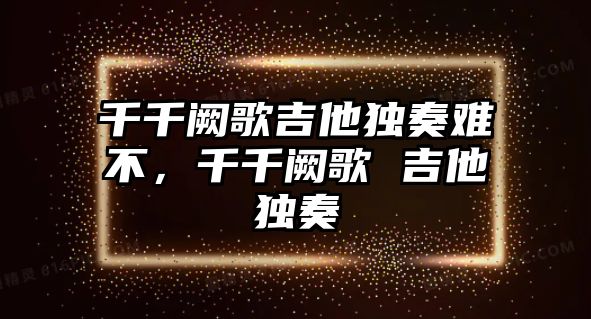 千千闕歌吉他獨奏難不，千千闕歌 吉他獨奏