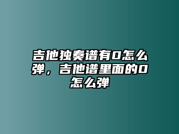 吉他獨奏譜有0怎么彈，吉他譜里面的0怎么彈