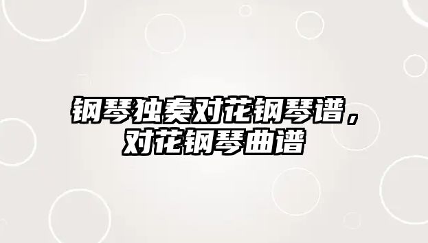 鋼琴獨奏對花鋼琴譜，對花鋼琴曲譜