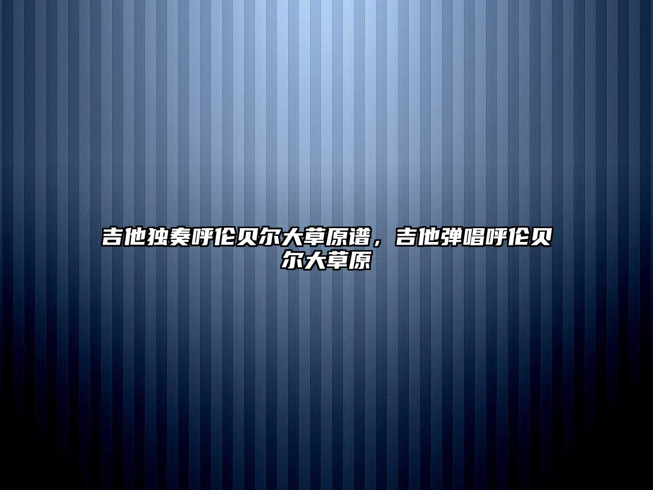 吉他獨奏呼倫貝爾大草原譜，吉他彈唱呼倫貝爾大草原