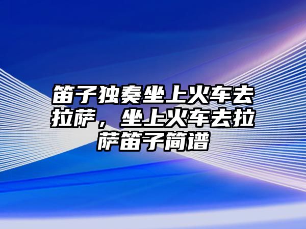 笛子獨奏坐上火車去拉薩，坐上火車去拉薩笛子簡譜