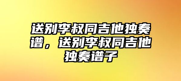 送別李叔同吉他獨奏譜，送別李叔同吉他獨奏譜子