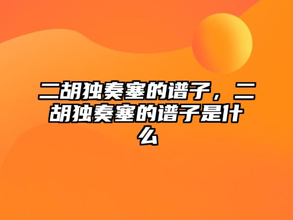 二胡獨奏塞的譜子，二胡獨奏塞的譜子是什么