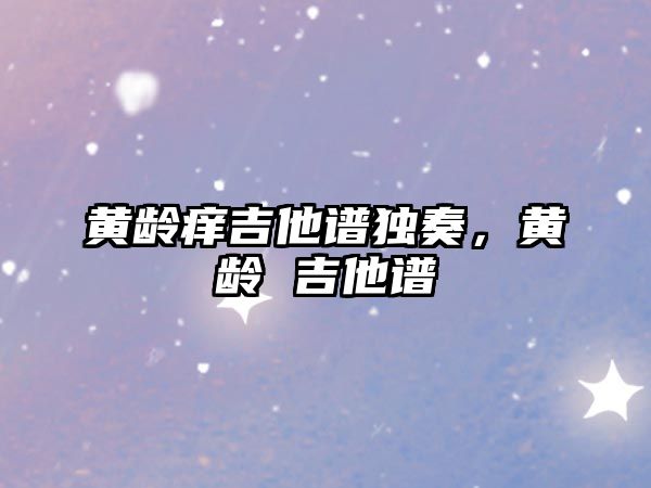 黃齡癢吉他譜獨奏，黃齡 吉他譜