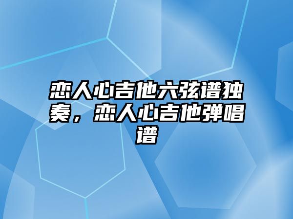 戀人心吉他六弦譜獨奏，戀人心吉他彈唱譜