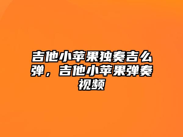 吉他小蘋果獨奏吉么彈，吉他小蘋果彈奏視頻