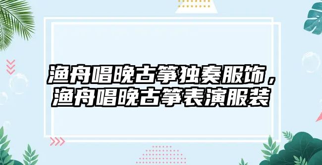 漁舟唱晚古箏獨奏服飾，漁舟唱晚古箏表演服裝