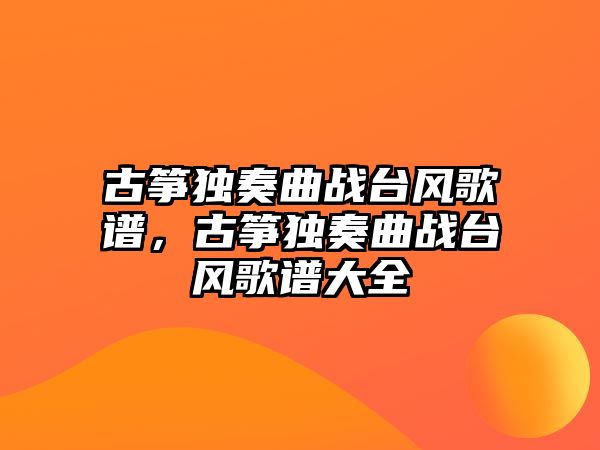 古箏獨奏曲戰臺風歌譜，古箏獨奏曲戰臺風歌譜大全