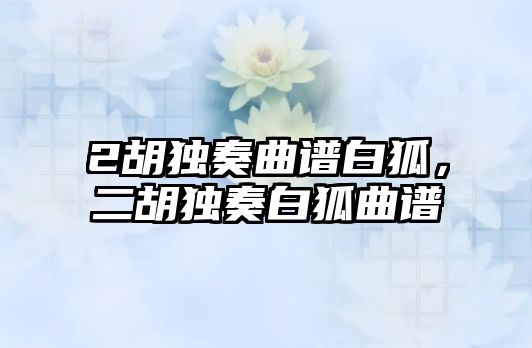 2胡獨奏曲譜白狐，二胡獨奏白狐曲譜