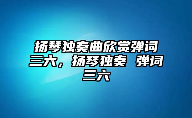 揚琴獨奏曲欣賞彈詞三六，揚琴獨奏 彈詞三六