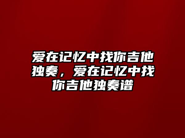 愛在記憶中找你吉他獨奏，愛在記憶中找你吉他獨奏譜